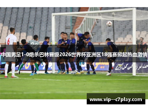 中国男足1-0绝杀巴林晋级2026世界杯亚洲区18强赛掀起热血激情