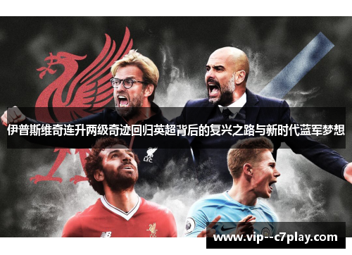 伊普斯维奇连升两级奇迹回归英超背后的复兴之路与新时代蓝军梦想 伊普斯维奇连升两级奇迹回归英超背后的复兴之路与新时代蓝军梦想