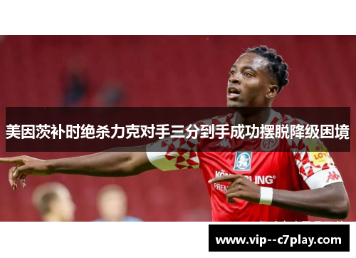 美因茨补时绝杀力克对手三分到手成功摆脱降级困境 美因茨补时绝杀力克对手三分到手成功摆脱降级困境