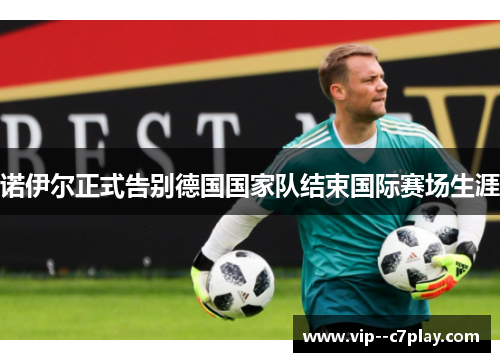 诺伊尔正式告别德国国家队结束国际赛场生涯