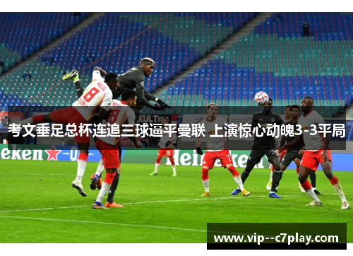 考文垂足总杯连追三球逼平曼联 上演惊心动魄3-3平局