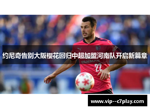 约尼奇告别大阪樱花回归中超加盟河南队开启新篇章