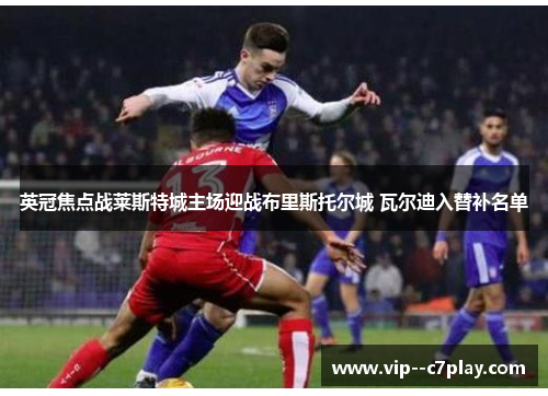 英冠焦点战莱斯特城主场迎战布里斯托尔城 瓦尔迪入替补名单