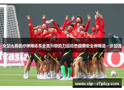 女足比赛医疗保障体系全面升级助力运动员健康安全保障进一步加强