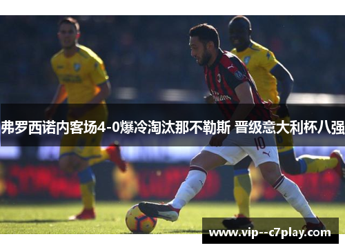弗罗西诺内客场4-0爆冷淘汰那不勒斯 晋级意大利杯八强 弗罗西诺内客场4-0爆冷淘汰那不勒斯 晋级意大利杯八强
