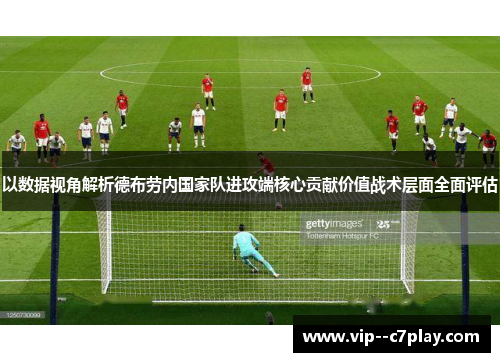 以数据视角解析德布劳内国家队进攻端核心贡献价值战术层面全面评估