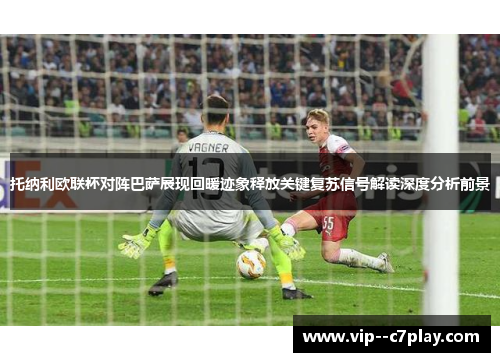 托纳利欧联杯对阵巴萨展现回暖迹象释放关键复苏信号解读深度分析前景 托纳利欧联杯对阵巴萨展现回暖迹象释放关键复苏信号解读深度分析前景