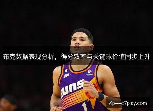 布克数据表现分析,得分效率与关键球价值同步上升 布克数据表现分析,得分效率与关键球价值同步上升