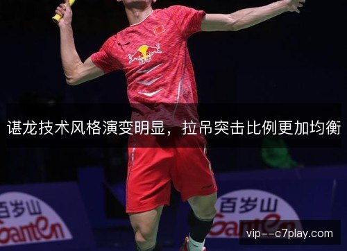 谌龙技术风格演变明显,拉吊突击比例更加均衡 谌龙技术风格演变明显,拉吊突击比例更加均衡