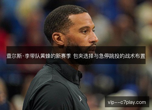 查尔斯·李带队黄蜂的新赛季 包夹选择与急停跳投的战术布置